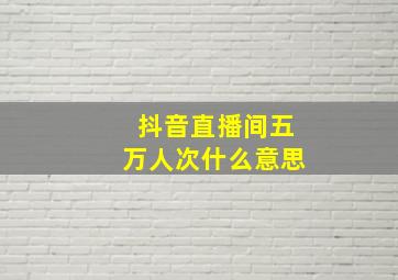 抖音直播间五万人次什么意思