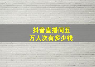 抖音直播间五万人次有多少钱