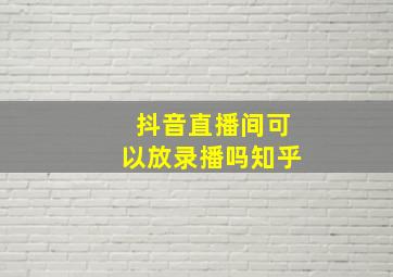 抖音直播间可以放录播吗知乎