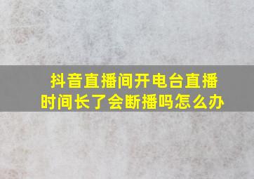 抖音直播间开电台直播时间长了会断播吗怎么办