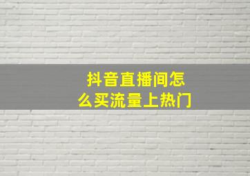 抖音直播间怎么买流量上热门