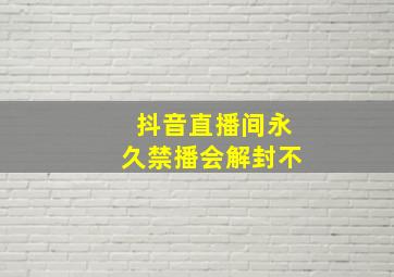 抖音直播间永久禁播会解封不