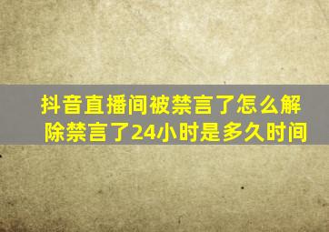 抖音直播间被禁言了怎么解除禁言了24小时是多久时间