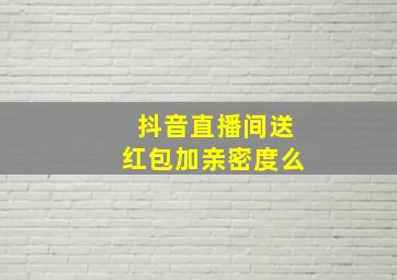 抖音直播间送红包加亲密度么