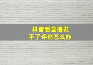 抖音看直播发不了评论怎么办