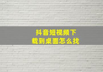 抖音短视频下载到桌面怎么找