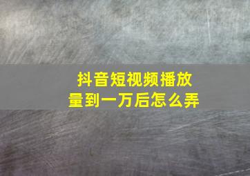 抖音短视频播放量到一万后怎么弄