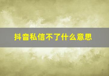 抖音私信不了什么意思