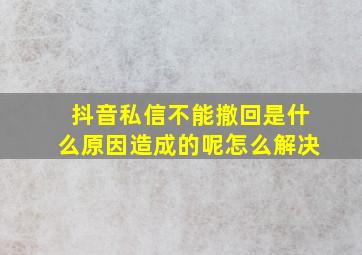 抖音私信不能撤回是什么原因造成的呢怎么解决