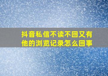 抖音私信不读不回又有他的浏览记录怎么回事