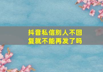 抖音私信别人不回复就不能再发了吗