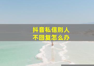 抖音私信别人不回复怎么办