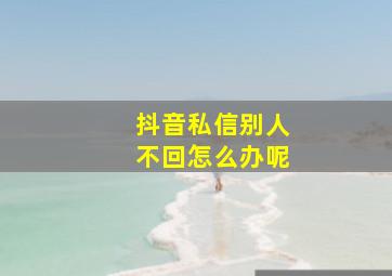 抖音私信别人不回怎么办呢