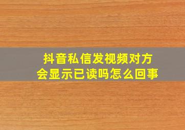 抖音私信发视频对方会显示已读吗怎么回事