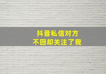 抖音私信对方不回却关注了我