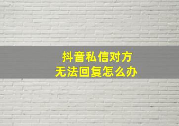 抖音私信对方无法回复怎么办