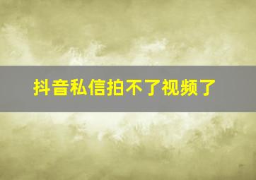 抖音私信拍不了视频了