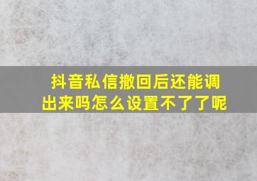 抖音私信撤回后还能调出来吗怎么设置不了了呢