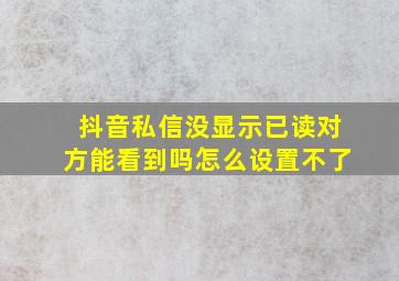 抖音私信没显示已读对方能看到吗怎么设置不了