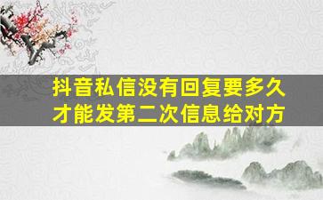 抖音私信没有回复要多久才能发第二次信息给对方