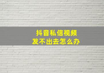 抖音私信视频发不出去怎么办