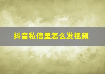 抖音私信里怎么发视频