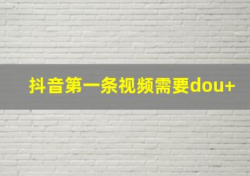 抖音第一条视频需要dou+