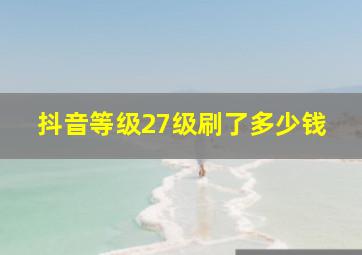 抖音等级27级刷了多少钱