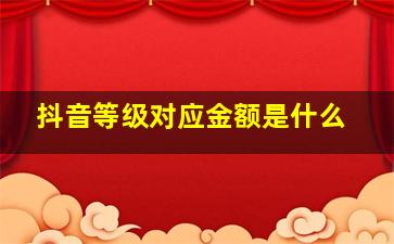 抖音等级对应金额是什么