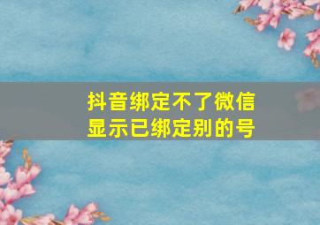 抖音绑定不了微信显示已绑定别的号