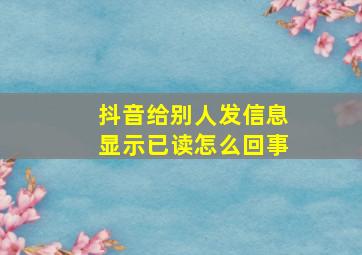 抖音给别人发信息显示已读怎么回事