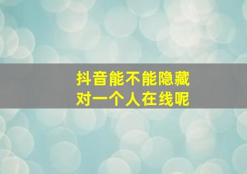 抖音能不能隐藏对一个人在线呢