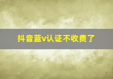 抖音蓝v认证不收费了