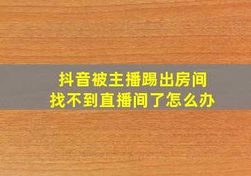 抖音被主播踢出房间找不到直播间了怎么办