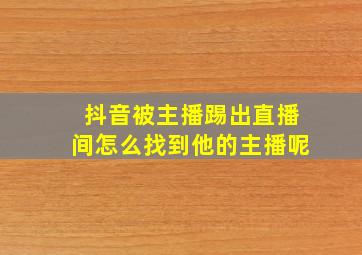 抖音被主播踢出直播间怎么找到他的主播呢