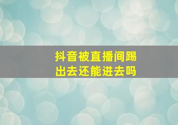 抖音被直播间踢出去还能进去吗