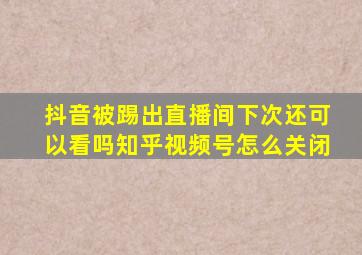 抖音被踢出直播间下次还可以看吗知乎视频号怎么关闭