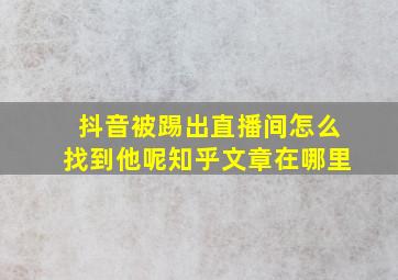 抖音被踢出直播间怎么找到他呢知乎文章在哪里