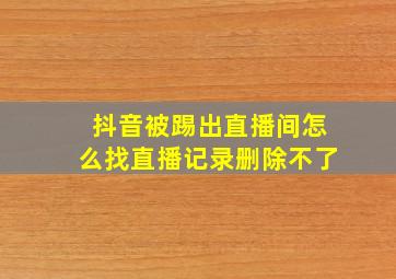 抖音被踢出直播间怎么找直播记录删除不了