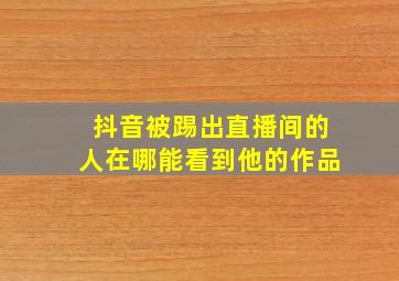 抖音被踢出直播间的人在哪能看到他的作品