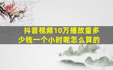 抖音视频10万播放量多少钱一个小时呢怎么算的