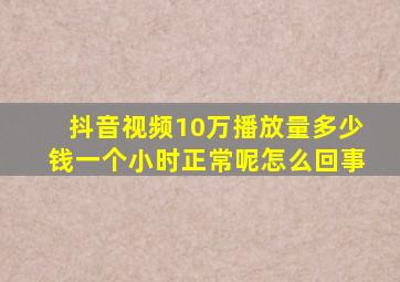 抖音视频10万播放量多少钱一个小时正常呢怎么回事