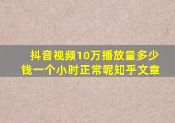 抖音视频10万播放量多少钱一个小时正常呢知乎文章