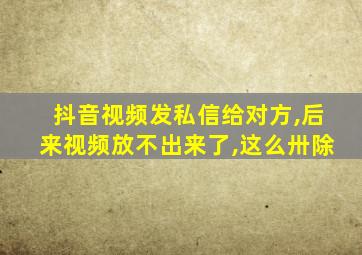 抖音视频发私信给对方,后来视频放不出来了,这么卅除