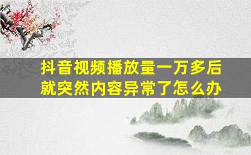 抖音视频播放量一万多后就突然内容异常了怎么办