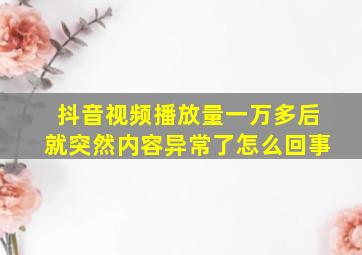 抖音视频播放量一万多后就突然内容异常了怎么回事