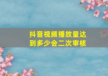 抖音视频播放量达到多少会二次审核