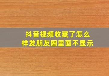 抖音视频收藏了怎么样发朋友圈里面不显示