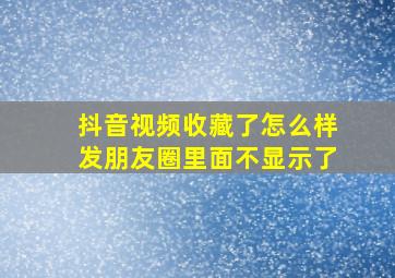 抖音视频收藏了怎么样发朋友圈里面不显示了