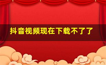 抖音视频现在下载不了了